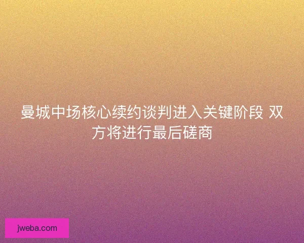 曼城中场核心续约谈判进入关键阶段 双方将进行最后磋商
