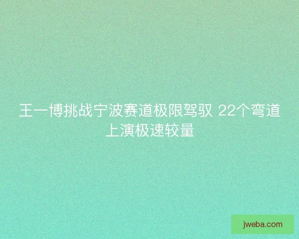王一博挑战宁波赛道极限驾驭 22个弯道上演极速较量
